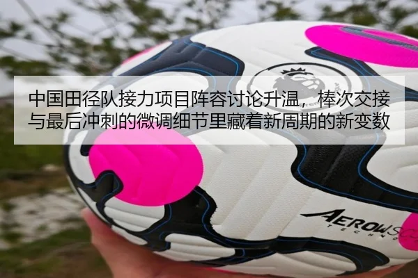 中国田径队接力项目阵容讨论升温，棒次交接与最后冲刺的微调细节里藏着新周期的新变数